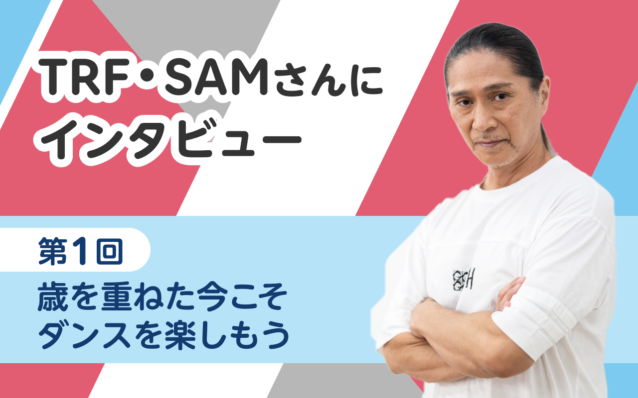TRFのSAMさんにインタビュー！第1回　歳を重ねた今こそダンスを楽しもう