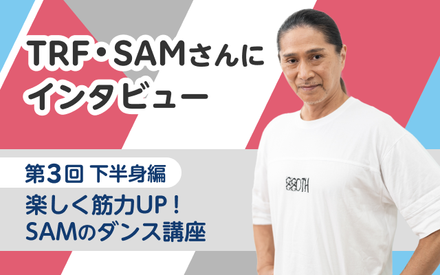 TRFのSAMさんにインタビュー！第3回下半身編　楽しく筋力UP！SAMのダンス講座